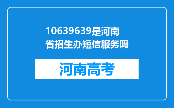 10639639是河南省招生办短信服务吗