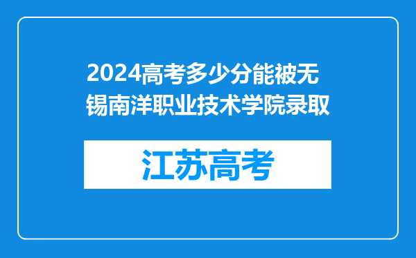 2024高考多少分能被无锡南洋职业技术学院录取