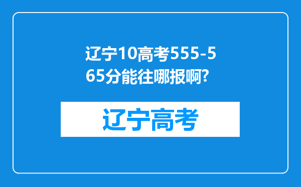 辽宁10高考555-565分能往哪报啊?