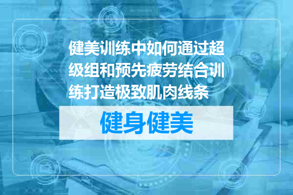健美训练中如何通过超级组和预先疲劳结合训练打造极致肌肉线条