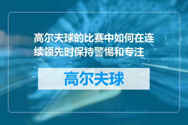 高尔夫球的比赛中如何在连续领先时保持警惕和专注