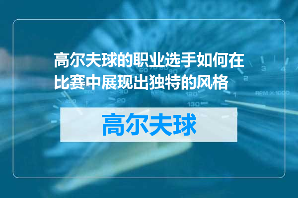 高尔夫球的职业选手如何在比赛中展现出独特的风格