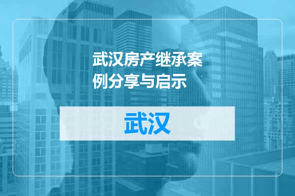 武汉房产继承案例分享与启示