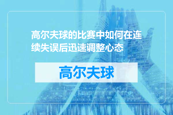高尔夫球的比赛中如何在连续失误后迅速调整心态
