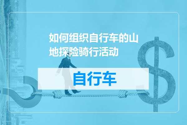 如何组织自行车的山地探险骑行活动