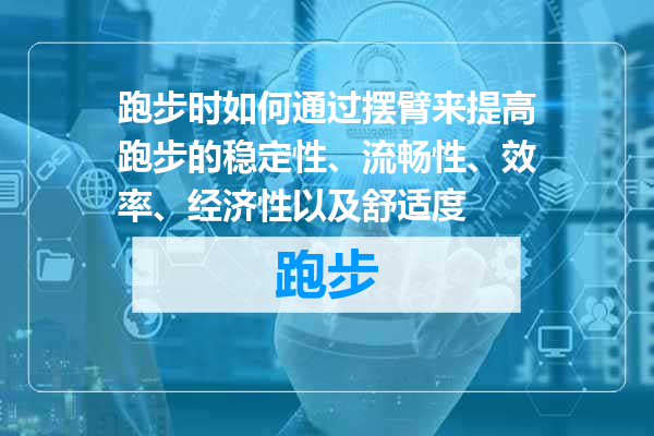 跑步时如何通过摆臂来提高跑步的稳定性、流畅性、效率、经济性以及舒适度