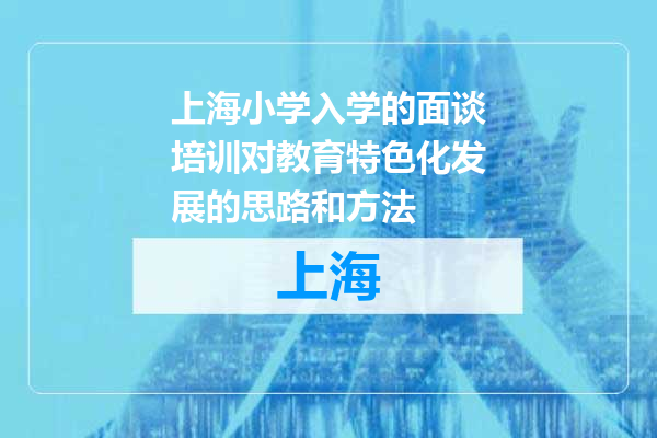 上海小学入学的面谈培训对教育特色化发展的思路和方法