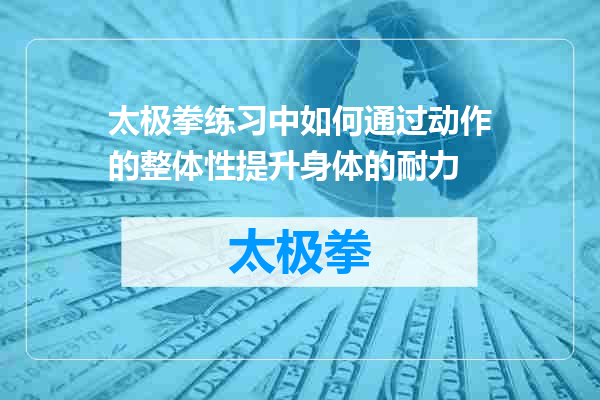 太极拳练习中如何通过动作的整体性提升身体的耐力