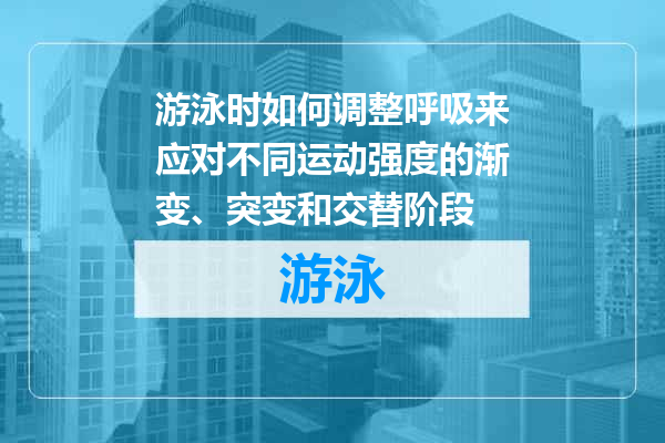 游泳时如何调整呼吸来应对不同运动强度的渐变、突变和交替阶段