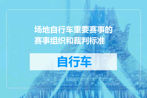 场地自行车重要赛事的赛事组织和裁判标准