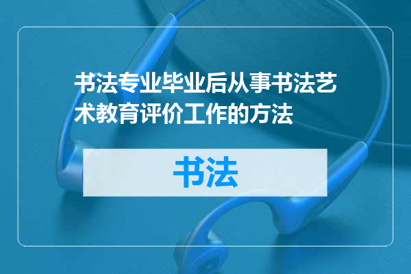 书法专业毕业后从事书法艺术教育评价工作的方法