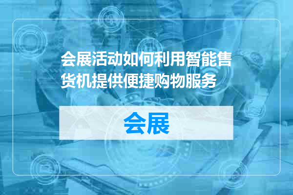 会展活动如何利用智能售货机提供便捷购物服务