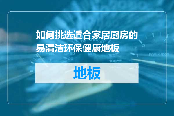 如何挑选适合家居厨房的易清洁环保健康地板
