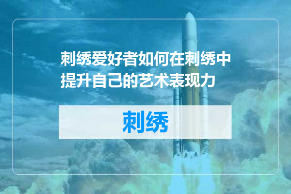 刺绣爱好者如何在刺绣中提升自己的艺术表现力