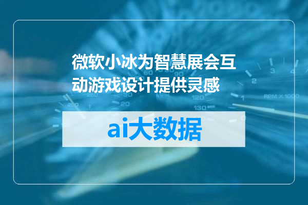 微软小冰为智慧展会互动游戏设计提供灵感