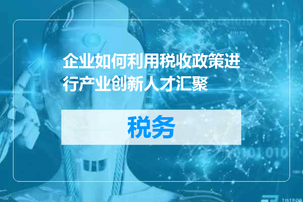 企业如何利用税收政策进行产业创新人才汇聚