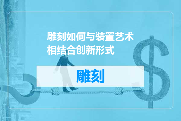 雕刻如何与装置艺术相结合创新形式