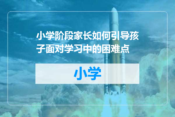 小学阶段家长如何引导孩子面对学习中的困难点