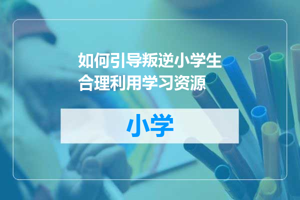 如何引导叛逆小学生合理利用学习资源