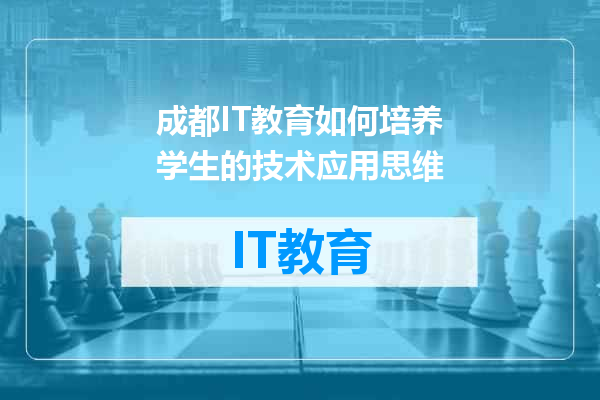 成都IT教育如何培养学生的技术应用思维
