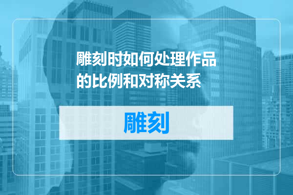 雕刻时如何处理作品的比例和对称关系