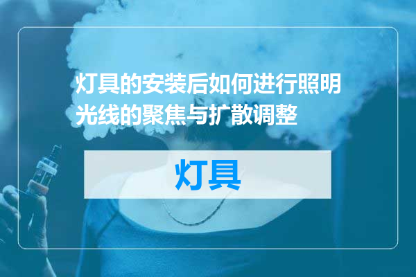 灯具的安装后如何进行照明光线的聚焦与扩散调整