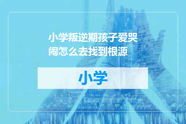 小学叛逆期孩子爱哭闹怎么去找到根源