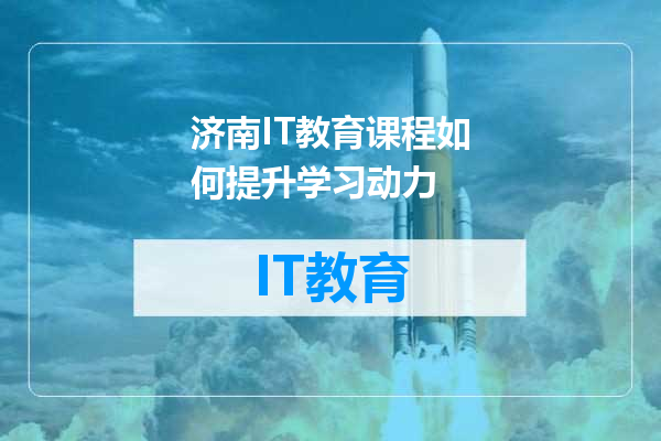 济南IT教育课程如何提升学习动力
