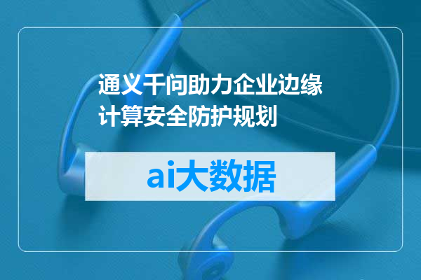 通义千问助力企业边缘计算安全防护规划