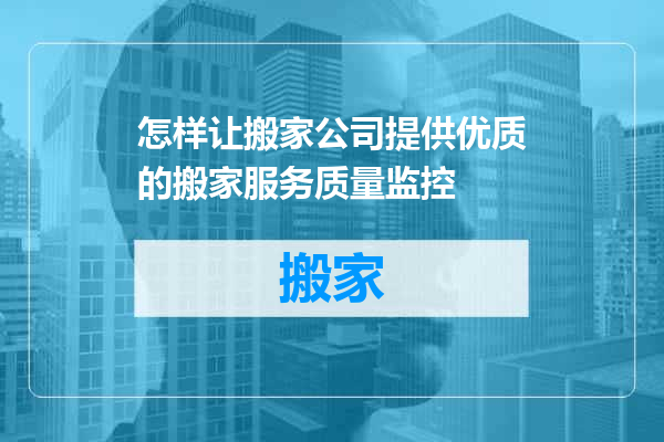 怎样让搬家公司提供优质的搬家服务质量监控
