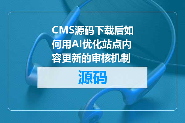CMS源码下载后如何用AI优化站点内容更新的审核机制