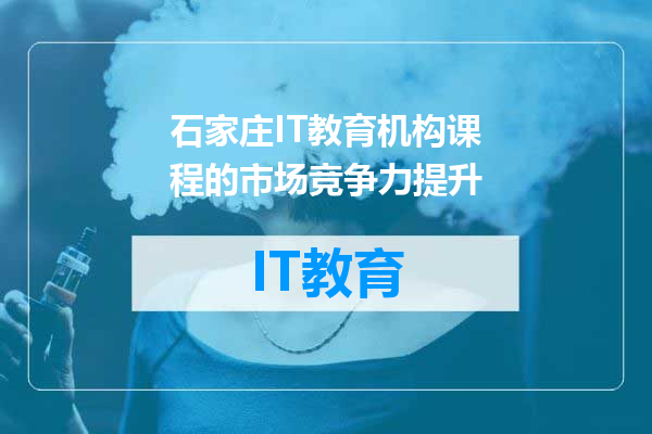 石家庄IT教育机构课程的市场竞争力提升