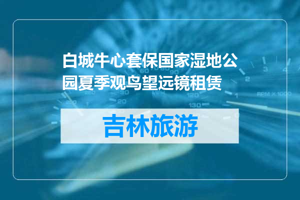 白城牛心套保国家湿地公园夏季观鸟望远镜租赁