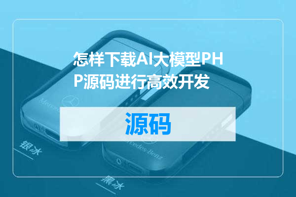 怎样下载AI大模型PHP源码进行高效开发