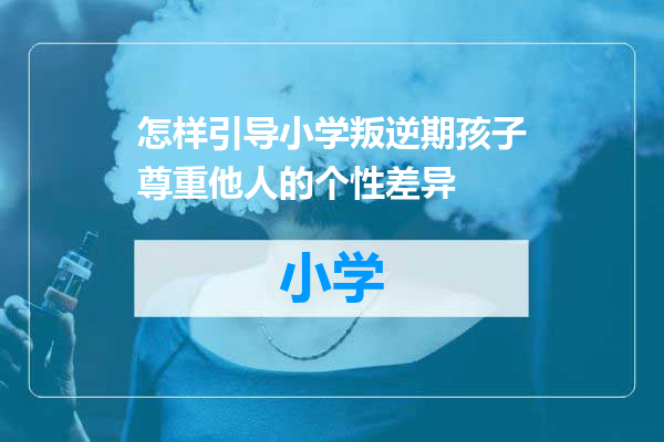怎样引导小学叛逆期孩子尊重他人的个性差异