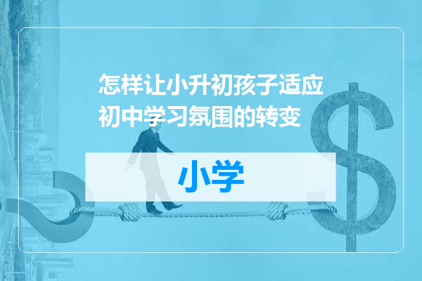 怎样让小升初孩子适应初中学习氛围的转变