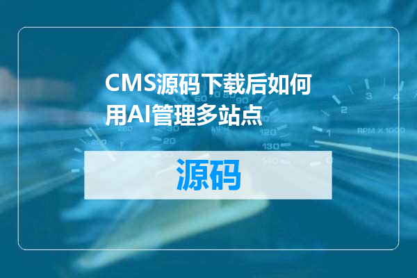 CMS源码下载后如何用AI管理多站点