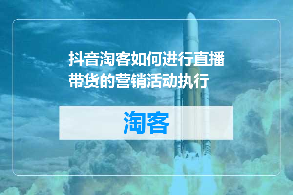 抖音淘客如何进行直播带货的营销活动执行