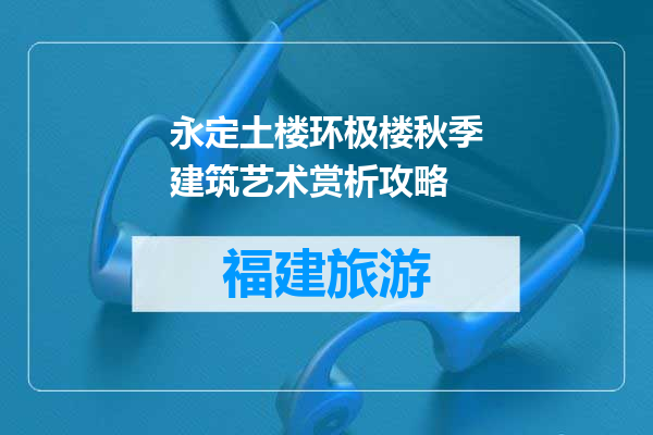 永定土楼环极楼秋季建筑艺术赏析攻略