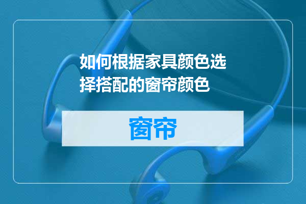如何根据家具颜色选择搭配的窗帘颜色