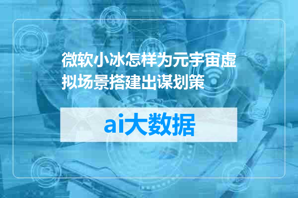 微软小冰怎样为元宇宙虚拟场景搭建出谋划策