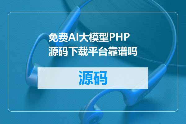免费AI大模型PHP源码下载平台靠谱吗