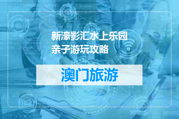 新濠影汇水上乐园亲子游玩攻略