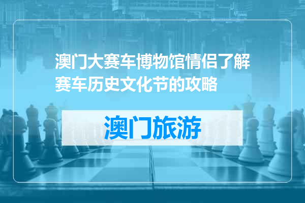 澳门大赛车博物馆情侣了解赛车历史文化节的攻略
