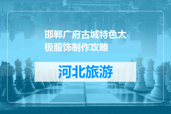 邯郸广府古城特色太极服饰制作攻略