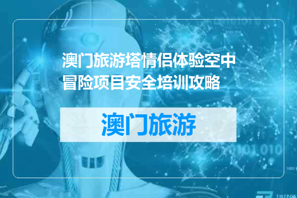 澳门旅游塔情侣体验空中冒险项目安全培训攻略