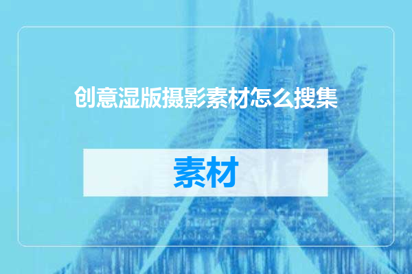 创意湿版摄影素材怎么搜集