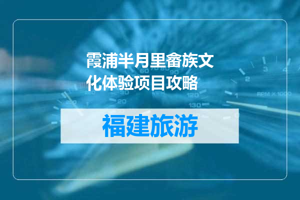 霞浦半月里畲族文化体验项目攻略