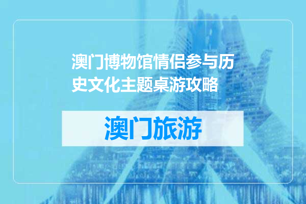 澳门博物馆情侣参与历史文化主题桌游攻略