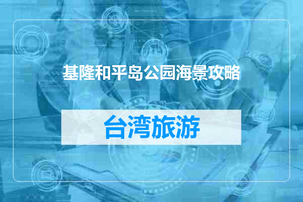 基隆和平岛公园海景攻略